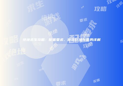 绝地求生攻略：配置要求、游戏玩法与道具详解