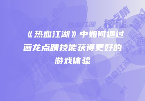 《热血江湖》中如何通过画龙点睛技能获得更好的游戏体验