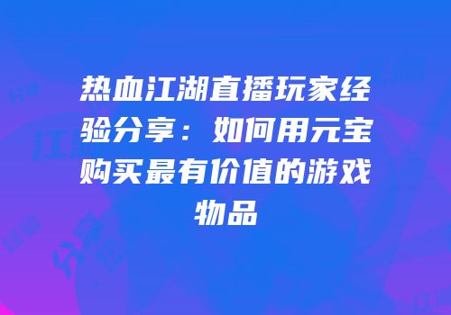 热血江湖直播玩家经验分享：如何用元宝购买最有价值的游戏物品