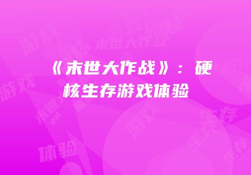 《末世大作战》：硬核生存游戏体验