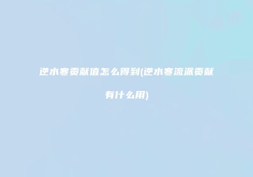 逆水寒贡献值怎么得到(逆水寒流派贡献有什么用)