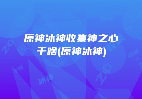 原神冰神收集神之心干啥(原神冰神)