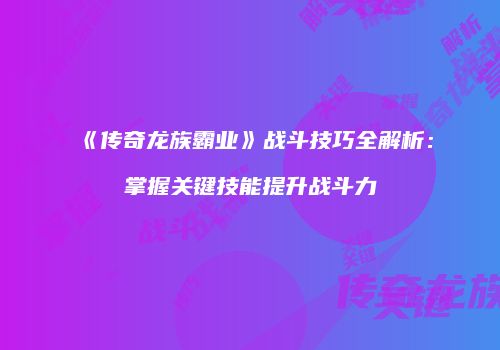 《传奇龙族霸业》战斗技巧全解析：掌握关键技能提升战斗力