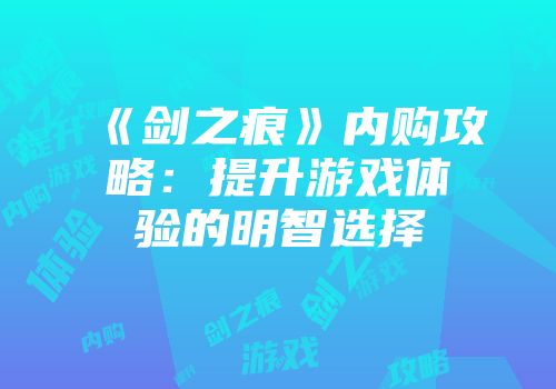 《剑之痕》内购攻略：提升游戏体验的明智选择