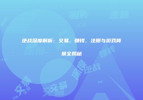 逆战深度解析：交易、赚钱、注册与游戏背景全揭秘
