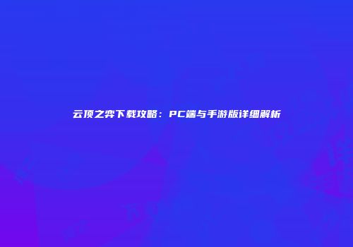 云顶之弈下载攻略：PC端与手游版详细解析