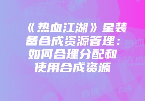 《热血江湖》星装备合成资源管理：如何合理分配和使用合成资源