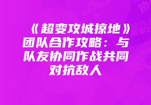 《超变攻城掠地》团队合作攻略：与队友协同作战共同对抗敌人