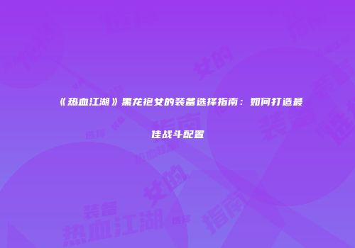 《热血江湖》黑龙袍女的装备选择指南：如何打造最佳战斗配置