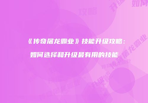 《传奇屠龙霸业》技能升级攻略：如何选择和升级最有用的技能