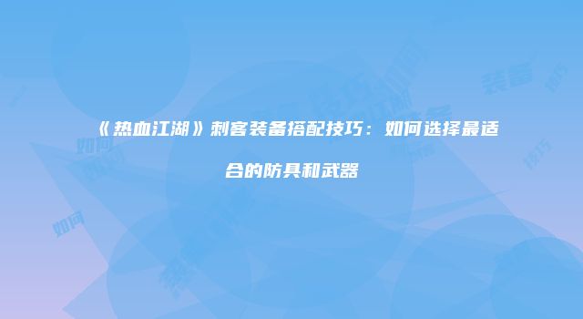 《热血江湖》刺客装备搭配技巧：如何选择最适合的防具和武器