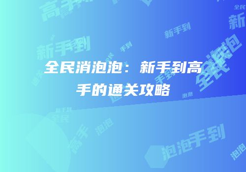 全民消泡泡：新手到高手的通关攻略