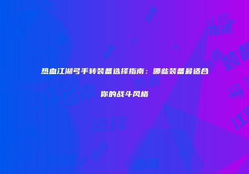 热血江湖弓手转装备选择指南:哪些装备最适合你的战斗风格