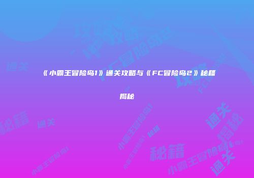 《小霸王冒险岛1》通关攻略与《FC冒险岛2》秘籍揭秘