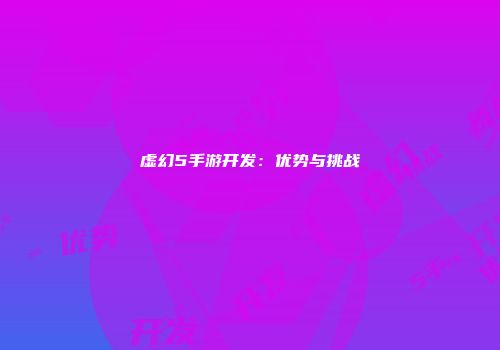 虚幻5手游开发：优势与挑战