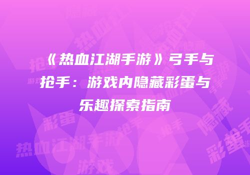 《热血江湖手游》弓手与抢手：游戏内隐藏彩蛋与乐趣探索指南