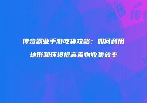 传奇霸业手游吃货攻略：如何利用地形和环境提高食物收集效率