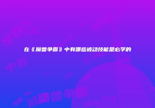 在《魔兽争霸》中有哪些被动技能是必学的