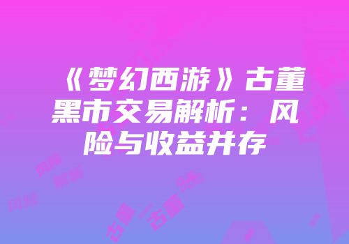《梦幻西游》古董黑市交易解析：风险与收益并存