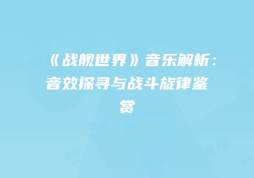《战舰世界》音乐解析：音效探寻与战斗旋律鉴赏