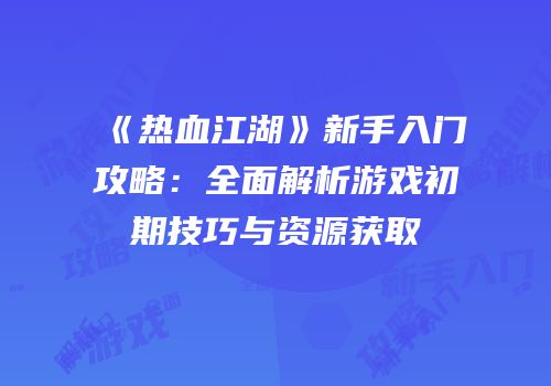 《热血江湖》新手入门攻略：全面解析游戏初期技巧与资源获取