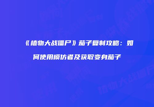 《植物大战僵尸》茄子复制攻略：如何使用模仿者及获取变身茄子