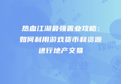 热血江湖最强置业攻略：如何利用游戏货币和资源进行地产交易