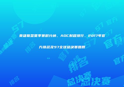 英雄联盟夏季赛积分榜、ADC射程排行、2017年官方排名及S7全球总决赛回顾