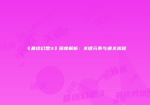 《最终幻想3》深度解析：关键元素与通关流程
