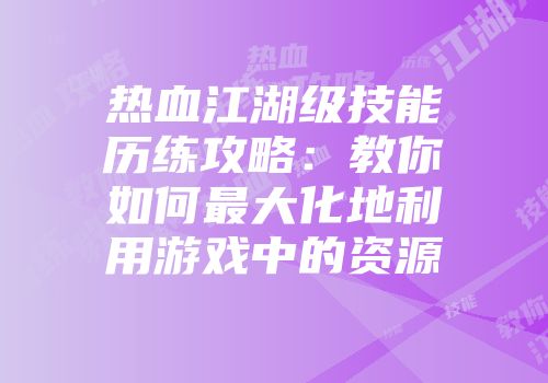 热血江湖级技能历练攻略：教你如何最大化地利用游戏中的资源