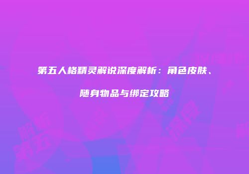 第五人格精灵解说深度解析：角色皮肤、随身物品与绑定攻略