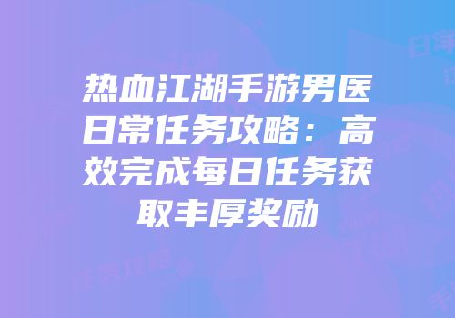 热血江湖手游男医日常任务攻略：高效完成每日任务获取丰厚奖励