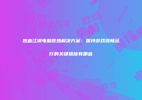 热血江湖电脑散热解决方案：保持游戏流畅运行的关键措施有哪些