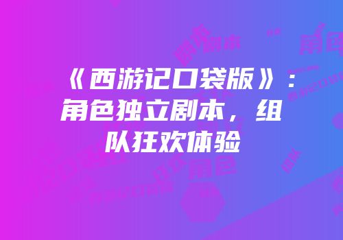《西游记口袋版》：角色独立剧本，组队狂欢体验