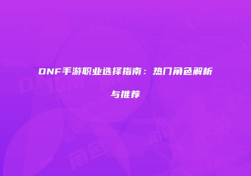 DNF手游职业选择指南：热门角色解析与推荐