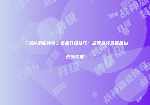 《战神霸业传奇》装备升级技巧:如何选择最适合自己的装备