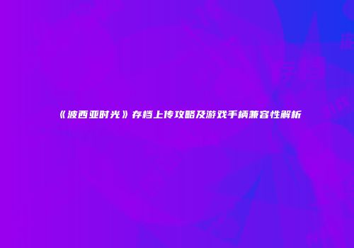 《波西亚时光》存档上传攻略及游戏手柄兼容性解析