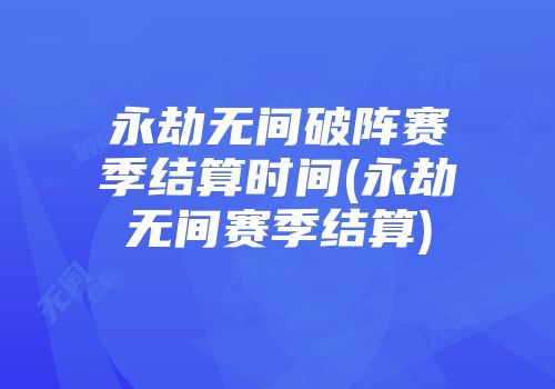 永劫无间破阵赛季结算时间(永劫无间赛季结算)