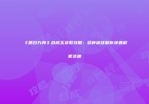 《明日方舟》合成玉获取攻略：多种途径助你快速积累资源