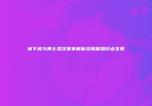 地下城与勇士武汉赛事解析及韩服知识点全览