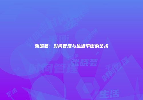 张晓芸：时间管理与生活平衡的艺术