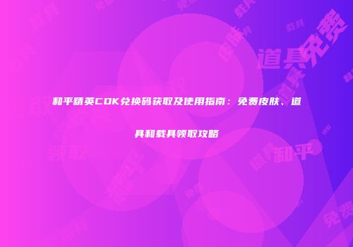 和平精英CDK兑换码获取及使用指南：免费皮肤、道具和载具领取攻略