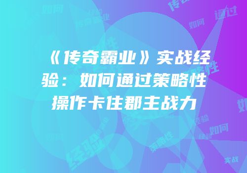 《传奇霸业》实战经验：如何通过策略性操作卡住郡主战力