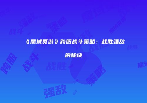《魔域页游》跨服战斗策略：战胜强敌的秘诀