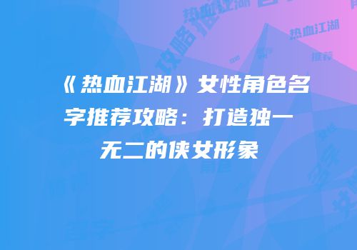 《热血江湖》女性角色名字推荐攻略：打造独一无二的侠女形象
