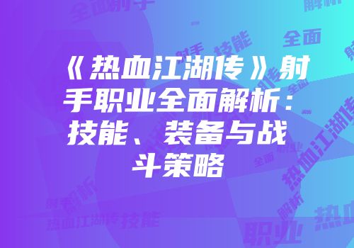 《热血江湖传》射手职业全面解析：技能、装备与战斗策略