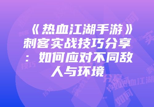 《热血江湖手游》刺客实战技巧分享：如何应对不同敌人与环境