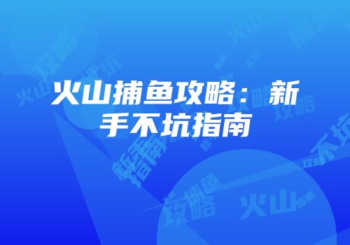 火山捕鱼攻略：新手不坑指南