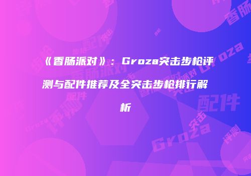 《香肠派对》：Groza突击步枪评测与配件推荐及全突击步枪排行解析
