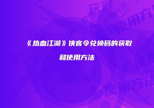 《热血江湖》侠客令兑换码的获取和使用方法